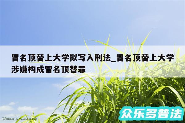 冒名顶替上大学拟写入刑法_冒名顶替上大学涉嫌构成冒名顶替罪