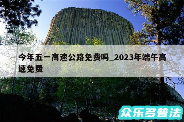 今年五一高速公路免费吗_2024年端午高速免费
