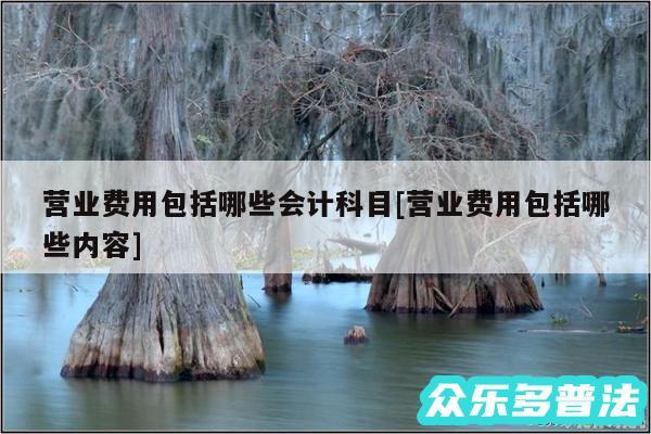 营业费用包括哪些会计科目及营业费用包括哪些内容