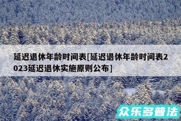 延迟退休年龄时间表及延迟退休年龄时间表2024延迟退休实施原则公布