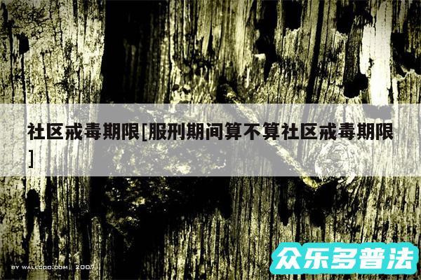 社区戒毒期限及服刑期间算不算社区戒毒期限