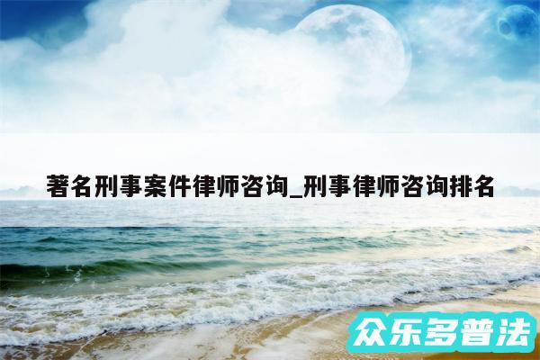 著名刑事案件律师咨询_刑事律师咨询排名
