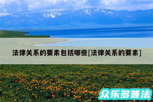 法律关系的要素包括哪些及法律关系的要素