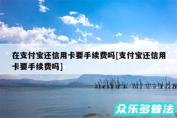 在支付宝还信用卡要手续费吗及支付宝还信用卡要手续费吗