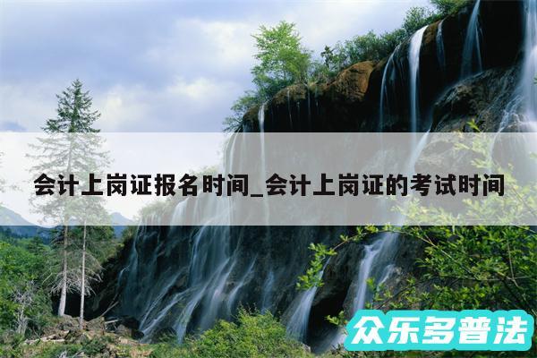 会计上岗证报名时间_会计上岗证的考试时间