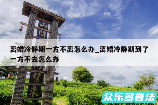 离婚冷静期一方不离怎么办_离婚冷静期到了一方不去怎么办