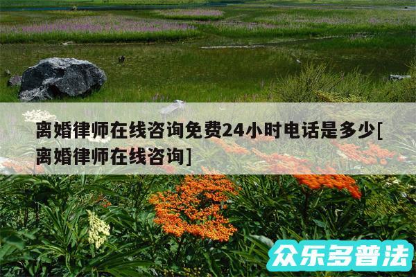 离婚律师在线咨询免费24小时电话是多少及离婚律师在线咨询