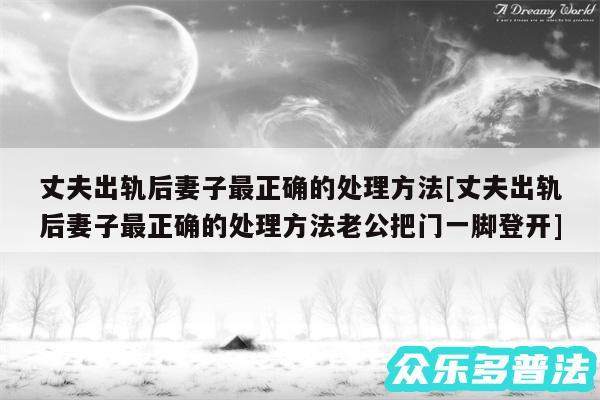 丈夫出轨后妻子最正确的处理方法及丈夫出轨后妻子最正确的处理方法老公把门一脚登开