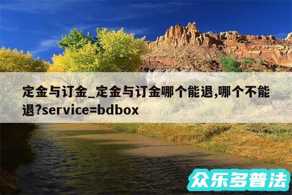 定金与订金_定金与订金哪个能退,哪个不能退?service=bdbox