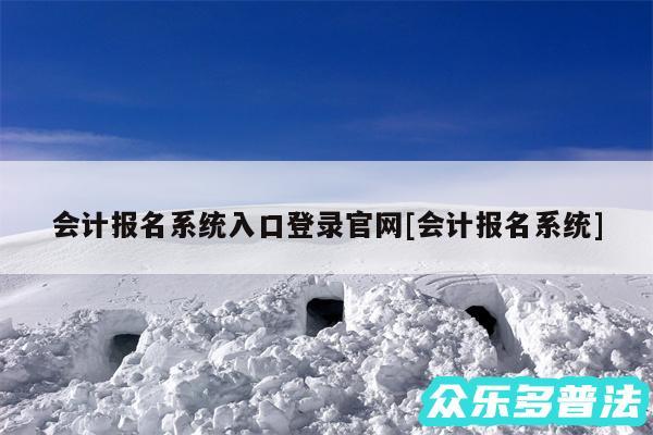 会计报名系统入口登录官网及会计报名系统