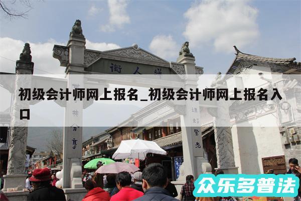 初级会计师网上报名_初级会计师网上报名入口