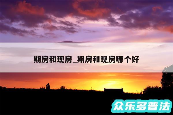 期房和现房_期房和现房哪个好