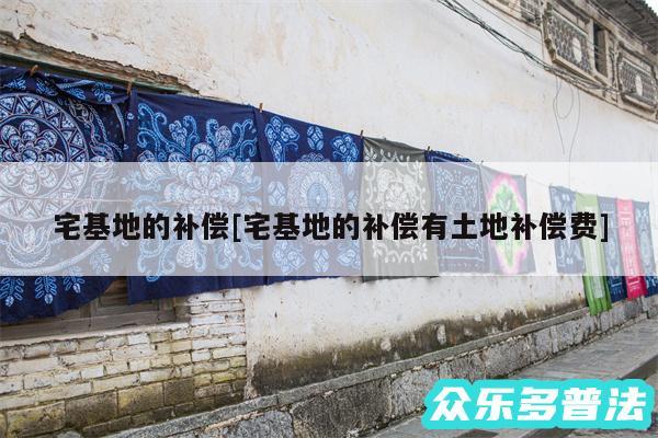 宅基地的补偿及宅基地的补偿有土地补偿费