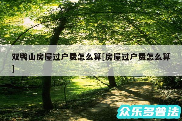 双鸭山房屋过户费怎么算及房屋过户费怎么算