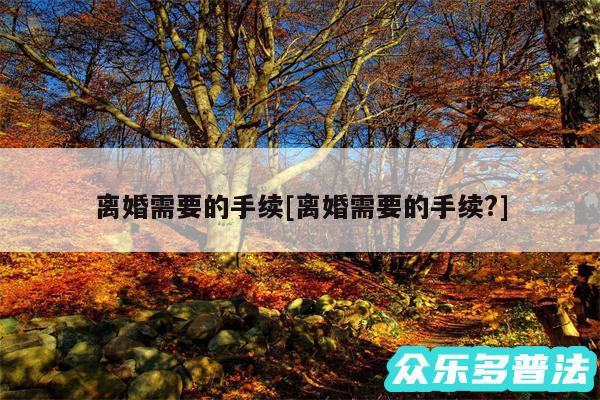 离婚需要的手续及离婚需要的手续?