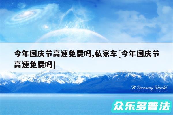 今年国庆节高速免费吗,私家车及今年国庆节高速免费吗