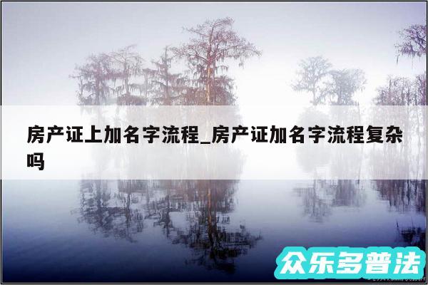 房产证上加名字流程_房产证加名字流程复杂吗