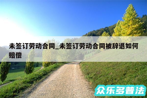 未签订劳动合同_未签订劳动合同被辞退如何赔偿