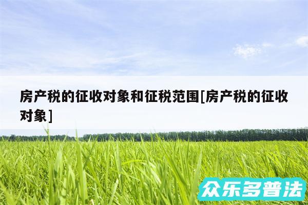 房产税的征收对象和征税范围及房产税的征收对象
