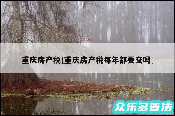 重庆房产税及重庆房产税每年都要交吗
