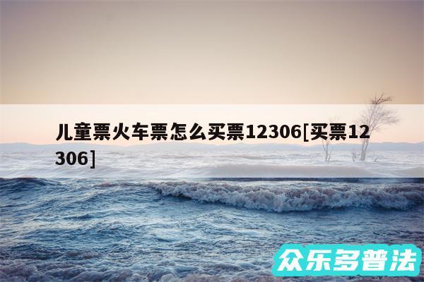 儿童票火车票怎么买票12306及买票12306