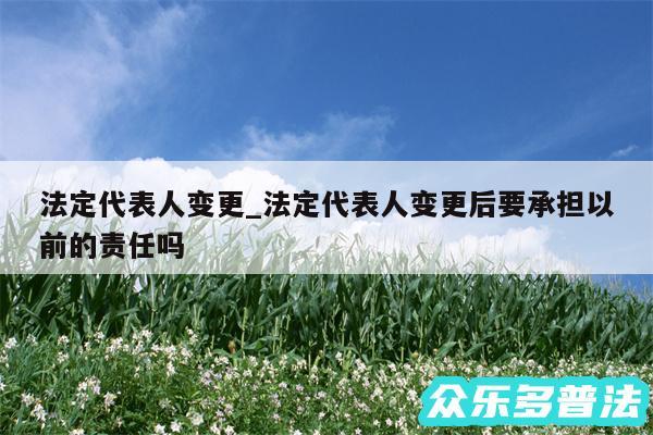 法定代表人变更_法定代表人变更后要承担以前的责任吗