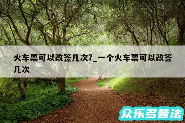 火车票可以改签几次?_一个火车票可以改签几次