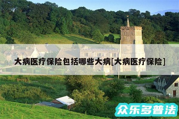 大病医疗保险包括哪些大病及大病医疗保险