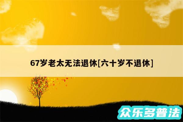 67岁老太无法退休及六十岁不退休
