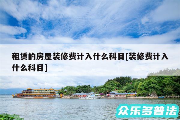 租赁的房屋装修费计入什么科目及装修费计入什么科目