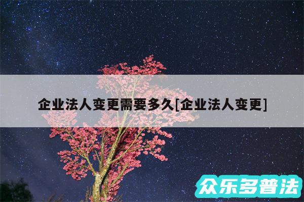 企业法人变更需要多久及企业法人变更