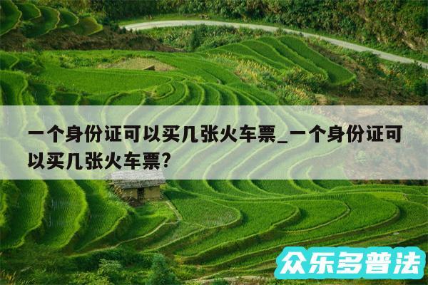 一个身份证可以买几张火车票_一个身份证可以买几张火车票?