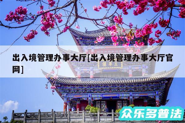 出入境管理办事大厅及出入境管理办事大厅官网