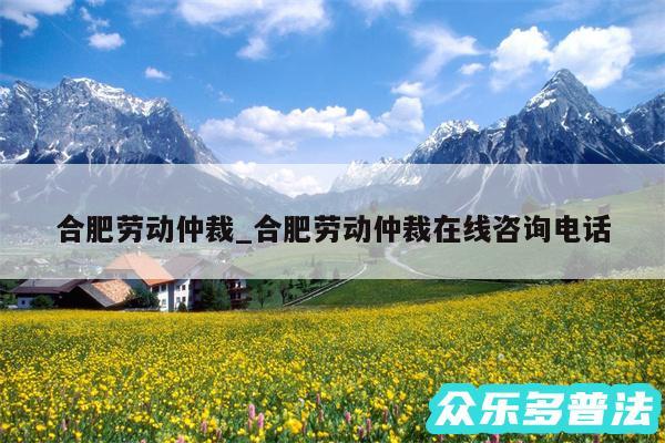 合肥劳动仲裁_合肥劳动仲裁在线咨询电话