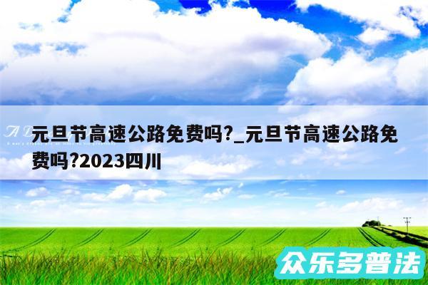 元旦节高速公路免费吗?_元旦节高速公路免费吗?2024四川