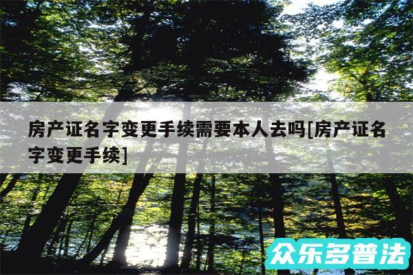 房产证名字变更手续需要本人去吗及房产证名字变更手续