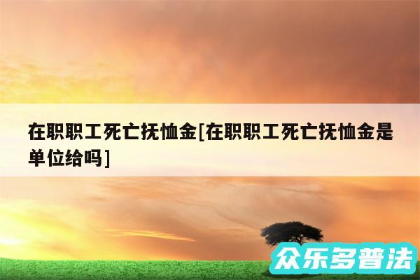 在职职工死亡抚恤金及在职职工死亡抚恤金是单位给吗