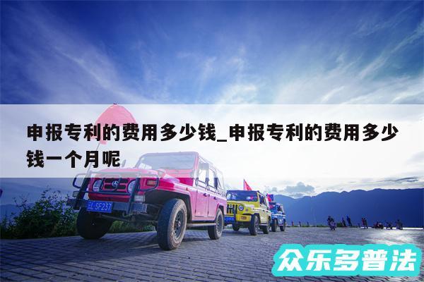 申报专利的费用多少钱_申报专利的费用多少钱一个月呢