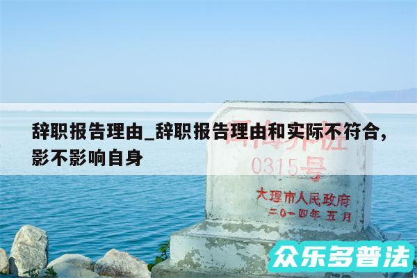 辞职报告理由_辞职报告理由和实际不符合,影不影响自身
