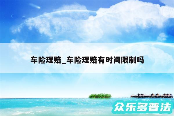 车险理赔_车险理赔有时间限制吗