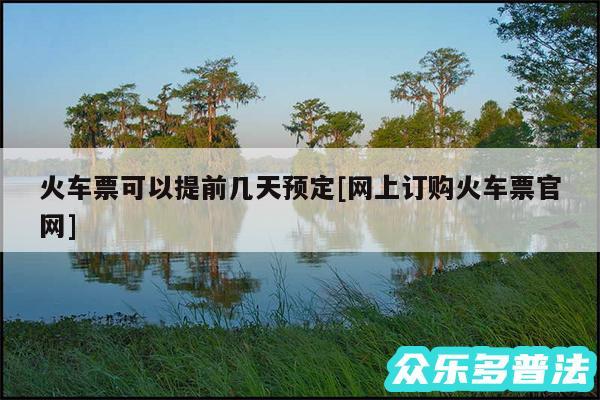 火车票可以提前几天预定及网上订购火车票官网