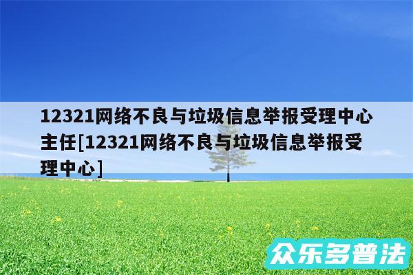 12321网络不良与垃圾信息举报受理中心主任及12321网络不良与垃圾信息举报受理中心