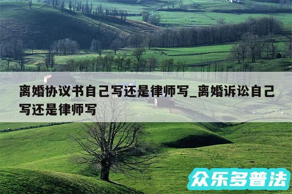 离婚协议书自己写还是律师写_离婚诉讼自己写还是律师写