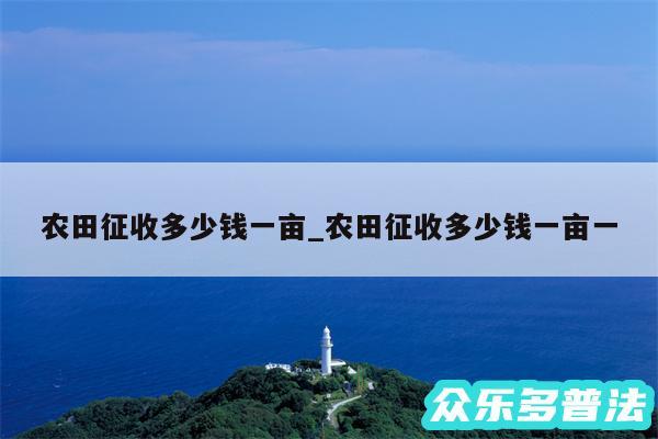 农田征收多少钱一亩_农田征收多少钱一亩一