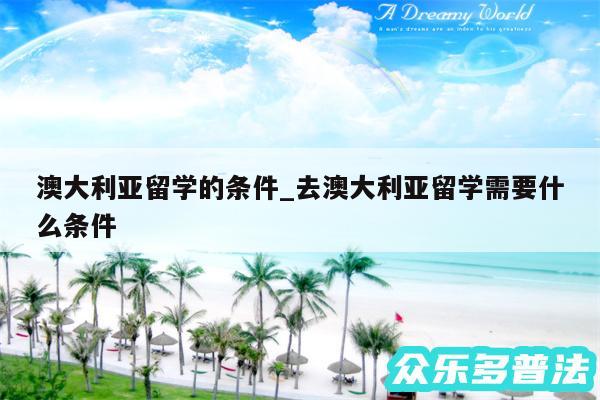 澳大利亚留学的条件_去澳大利亚留学需要什么条件