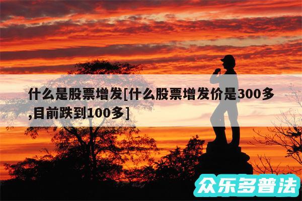 什么是股票增发及什么股票增发价是300多,目前跌到100多
