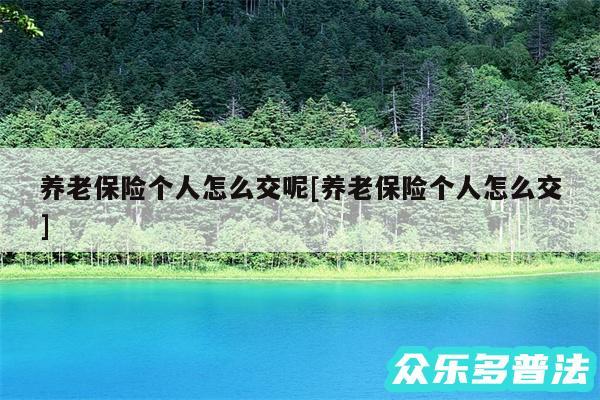 养老保险个人怎么交呢及养老保险个人怎么交