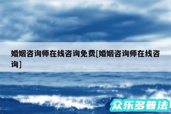 婚姻咨询师在线咨询免费及婚姻咨询师在线咨询