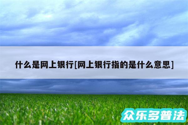 什么是网上银行及网上银行指的是什么意思