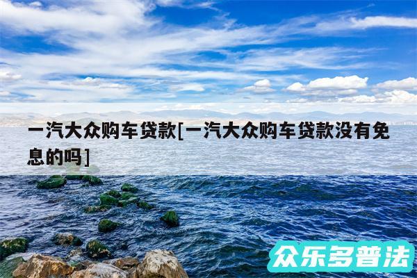 一汽大众购车贷款及一汽大众购车贷款没有免息的吗